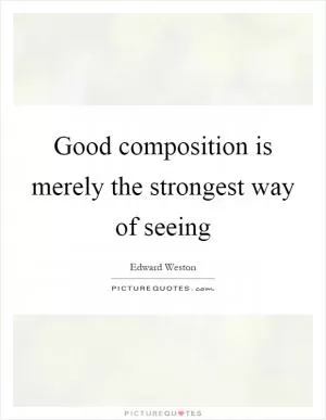 Good composition is merely the strongest way of seeing Picture Quote #1