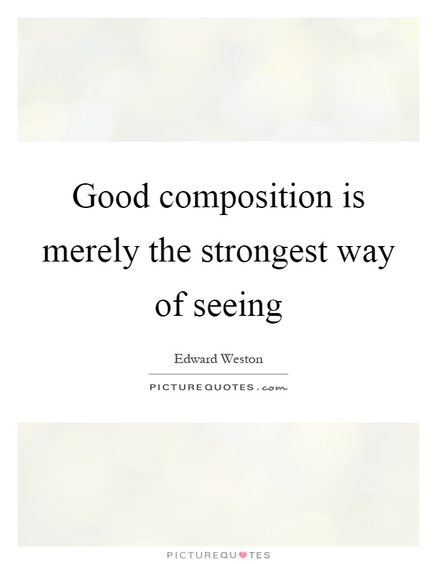 Good composition is merely the strongest way of seeing Picture Quote #1
