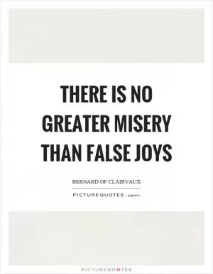 There is no greater misery than false joys Picture Quote #1