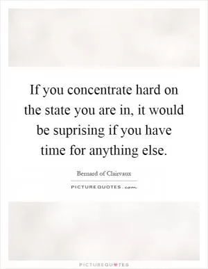 If you concentrate hard on the state you are in, it would be suprising if you have time for anything else Picture Quote #1