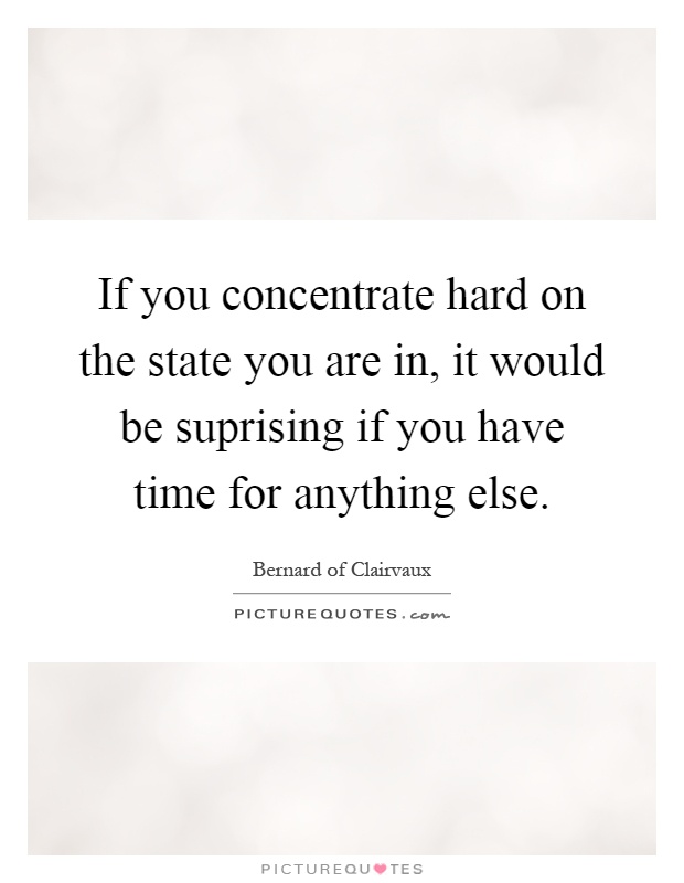 If you concentrate hard on the state you are in, it would be suprising if you have time for anything else Picture Quote #1