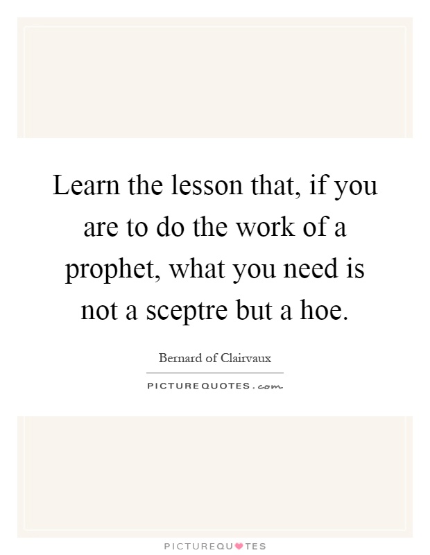Learn the lesson that, if you are to do the work of a prophet, what you need is not a sceptre but a hoe Picture Quote #1