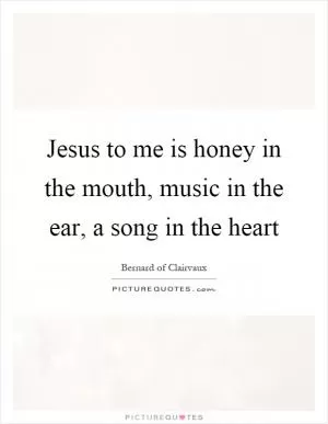 Jesus to me is honey in the mouth, music in the ear, a song in the heart Picture Quote #1