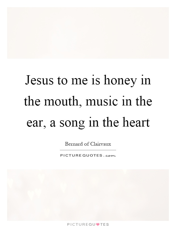 Jesus to me is honey in the mouth, music in the ear, a song in the heart Picture Quote #1