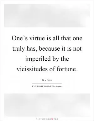 One’s virtue is all that one truly has, because it is not imperiled by the vicissitudes of fortune Picture Quote #1