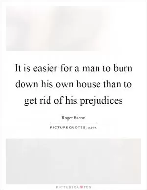It is easier for a man to burn down his own house than to get rid of his prejudices Picture Quote #1
