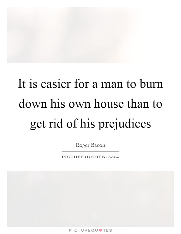 It is easier for a man to burn down his own house than to get rid of his prejudices Picture Quote #1