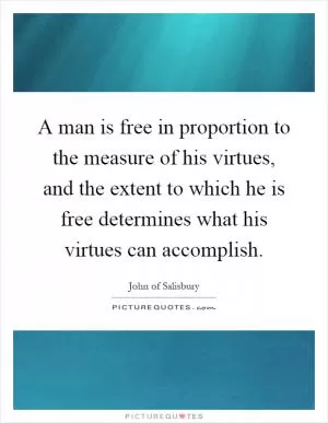 A man is free in proportion to the measure of his virtues, and the extent to which he is free determines what his virtues can accomplish Picture Quote #1