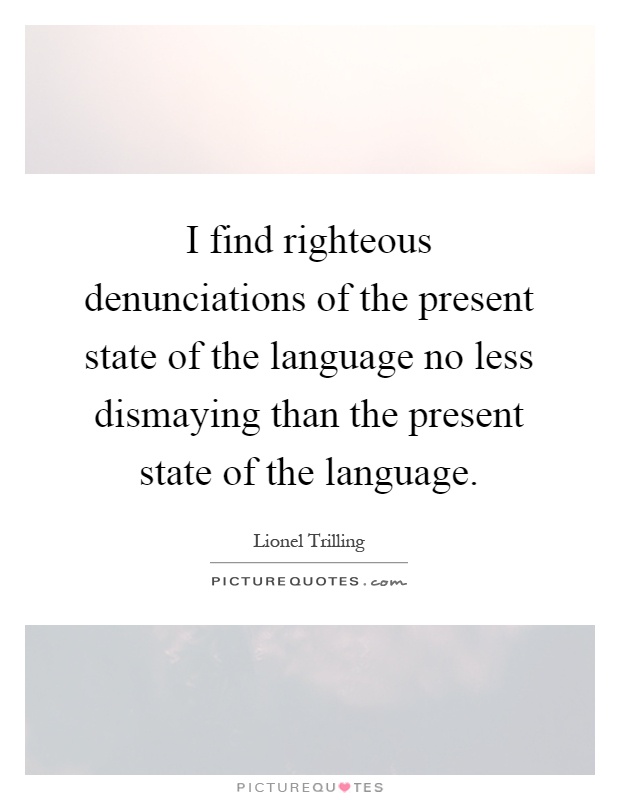 I find righteous denunciations of the present state of the language no less dismaying than the present state of the language Picture Quote #1