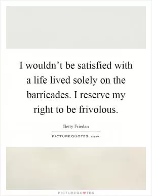 I wouldn’t be satisfied with a life lived solely on the barricades. I reserve my right to be frivolous Picture Quote #1