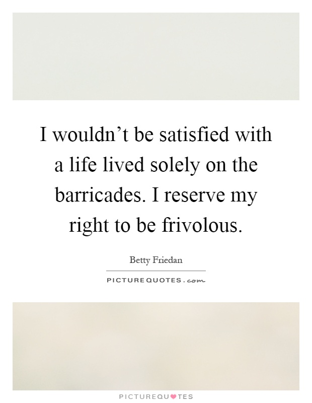 I wouldn't be satisfied with a life lived solely on the barricades. I reserve my right to be frivolous Picture Quote #1