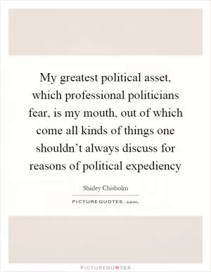 My greatest political asset, which professional politicians fear, is my mouth, out of which come all kinds of things one shouldn’t always discuss for reasons of political expediency Picture Quote #1