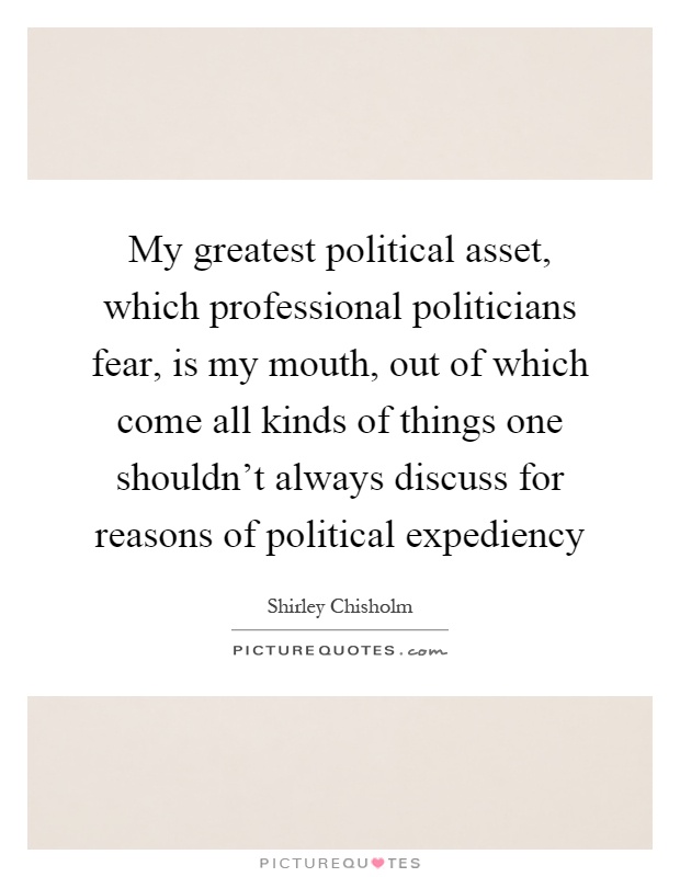 My greatest political asset, which professional politicians fear, is my mouth, out of which come all kinds of things one shouldn't always discuss for reasons of political expediency Picture Quote #1