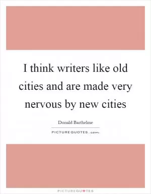 I think writers like old cities and are made very nervous by new cities Picture Quote #1