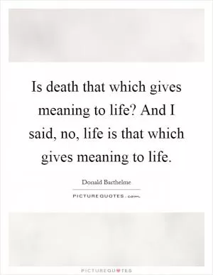 Is death that which gives meaning to life? And I said, no, life is that which gives meaning to life Picture Quote #1
