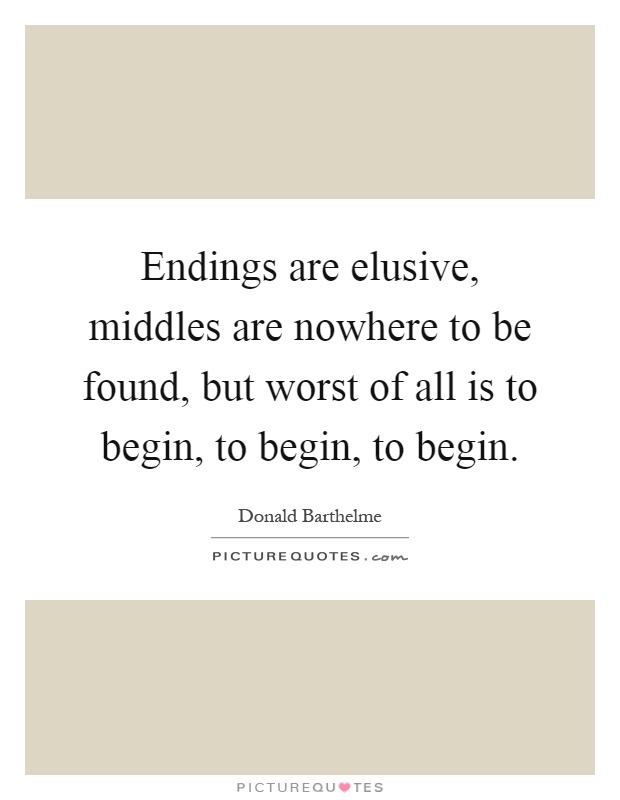 Endings are elusive, middles are nowhere to be found, but worst of all is to begin, to begin, to begin Picture Quote #1