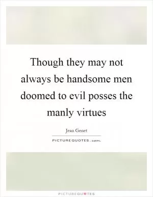 Though they may not always be handsome men doomed to evil posses the manly virtues Picture Quote #1