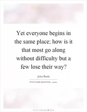 Yet everyone begins in the same place; how is it that most go along without difficulty but a few lose their way? Picture Quote #1