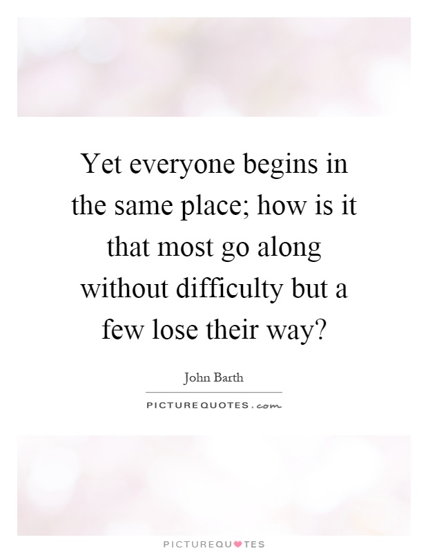 Yet everyone begins in the same place; how is it that most go along without difficulty but a few lose their way? Picture Quote #1