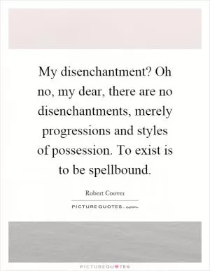 My disenchantment? Oh no, my dear, there are no disenchantments, merely progressions and styles of possession. To exist is to be spellbound Picture Quote #1