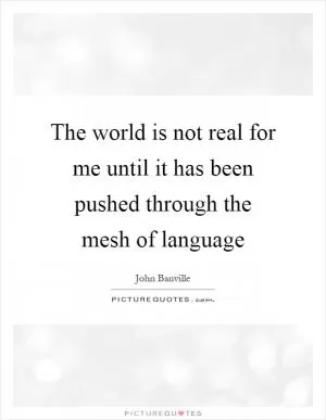 The world is not real for me until it has been pushed through the mesh of language Picture Quote #1