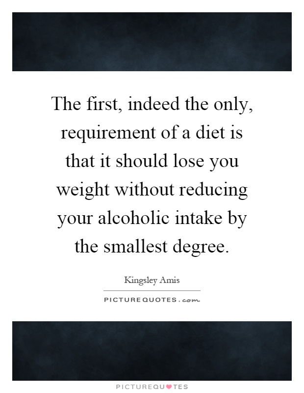 The first, indeed the only, requirement of a diet is that it should lose you weight without reducing your alcoholic intake by the smallest degree Picture Quote #1