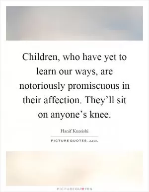 Children, who have yet to learn our ways, are notoriously promiscuous in their affection. They’ll sit on anyone’s knee Picture Quote #1