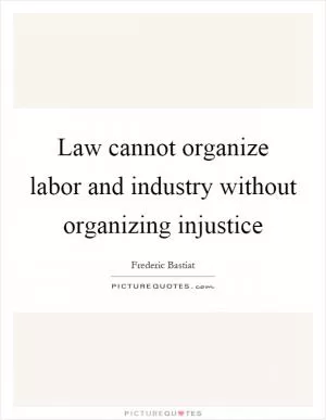 Law cannot organize labor and industry without organizing injustice Picture Quote #1