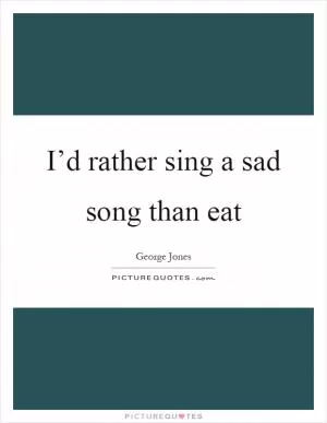 I’d rather sing a sad song than eat Picture Quote #1