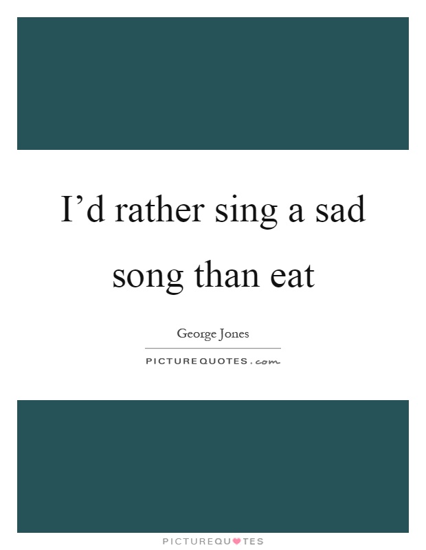 I'd rather sing a sad song than eat Picture Quote #1