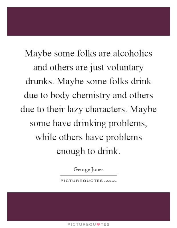 Maybe some folks are alcoholics and others are just voluntary drunks. Maybe some folks drink due to body chemistry and others due to their lazy characters. Maybe some have drinking problems, while others have problems enough to drink Picture Quote #1
