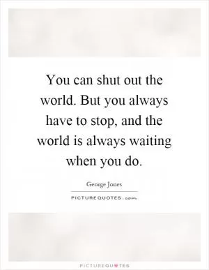 You can shut out the world. But you always have to stop, and the world is always waiting when you do Picture Quote #1