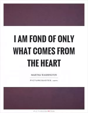 I am fond of only what comes from the heart Picture Quote #1