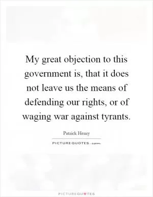 My great objection to this government is, that it does not leave us the means of defending our rights, or of waging war against tyrants Picture Quote #1