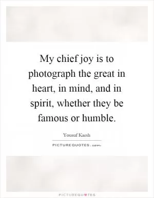 My chief joy is to photograph the great in heart, in mind, and in spirit, whether they be famous or humble Picture Quote #1