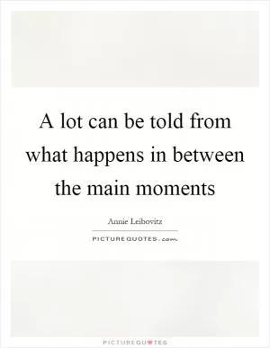 A lot can be told from what happens in between the main moments Picture Quote #1