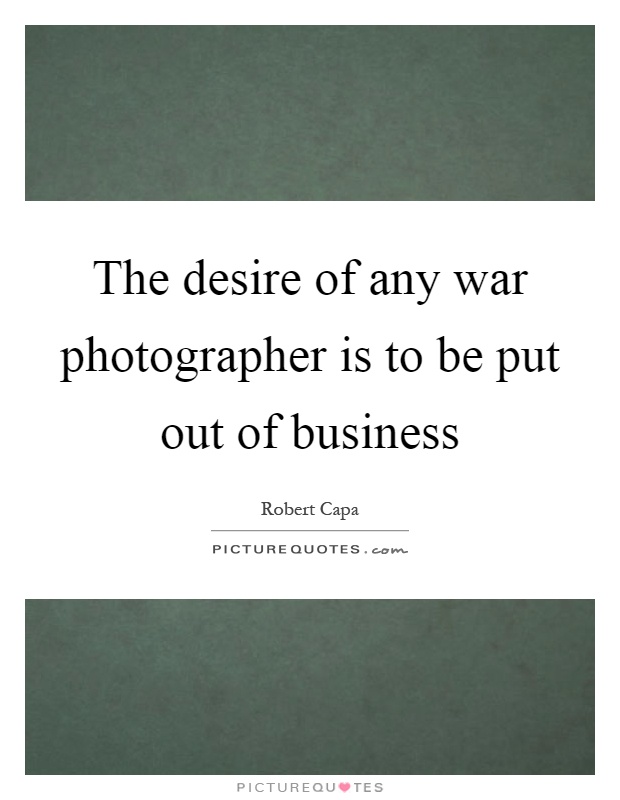 The desire of any war photographer is to be put out of business Picture Quote #1