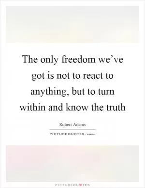 The only freedom we’ve got is not to react to anything, but to turn within and know the truth Picture Quote #1