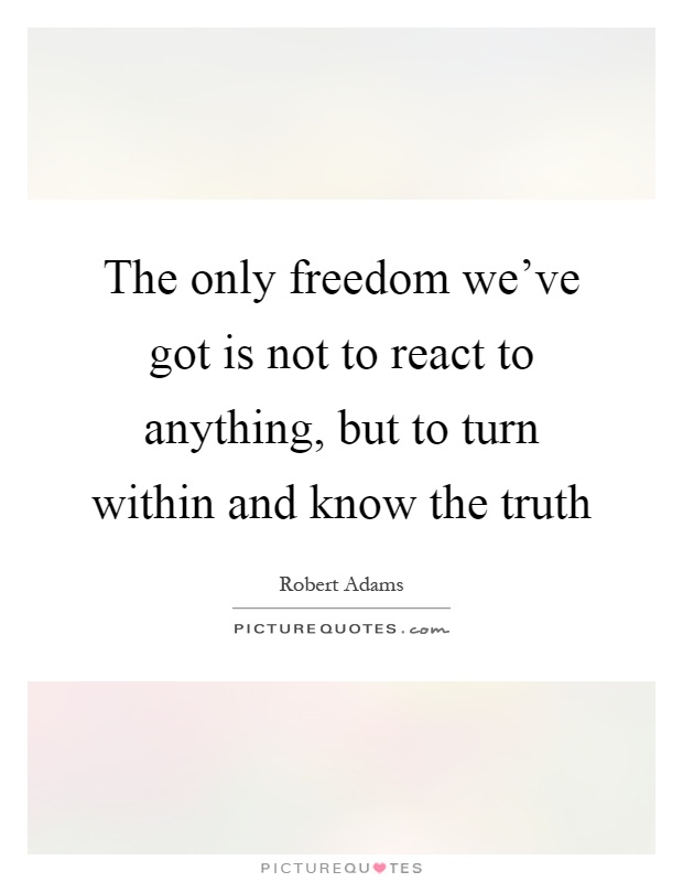 The only freedom we've got is not to react to anything, but to turn within and know the truth Picture Quote #1