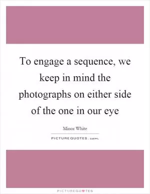 To engage a sequence, we keep in mind the photographs on either side of the one in our eye Picture Quote #1