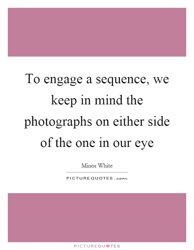 To engage a sequence, we keep in mind the photographs on either side of the one in our eye Picture Quote #1