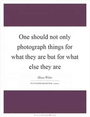 One should not only photograph things for what they are but for what else they are Picture Quote #1