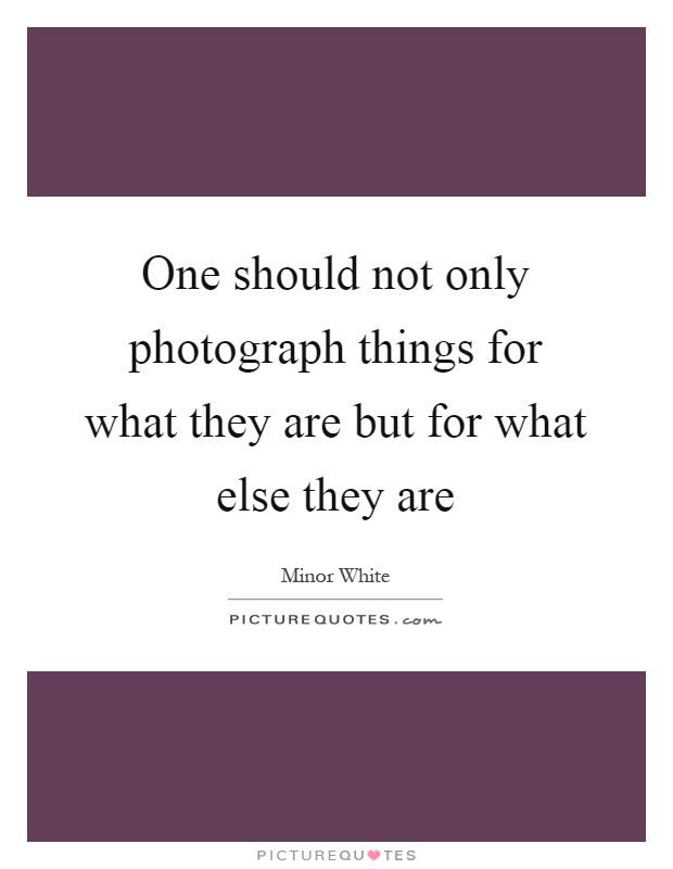 One should not only photograph things for what they are but for what else they are Picture Quote #1