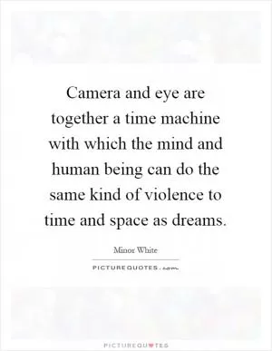 Camera and eye are together a time machine with which the mind and human being can do the same kind of violence to time and space as dreams Picture Quote #1