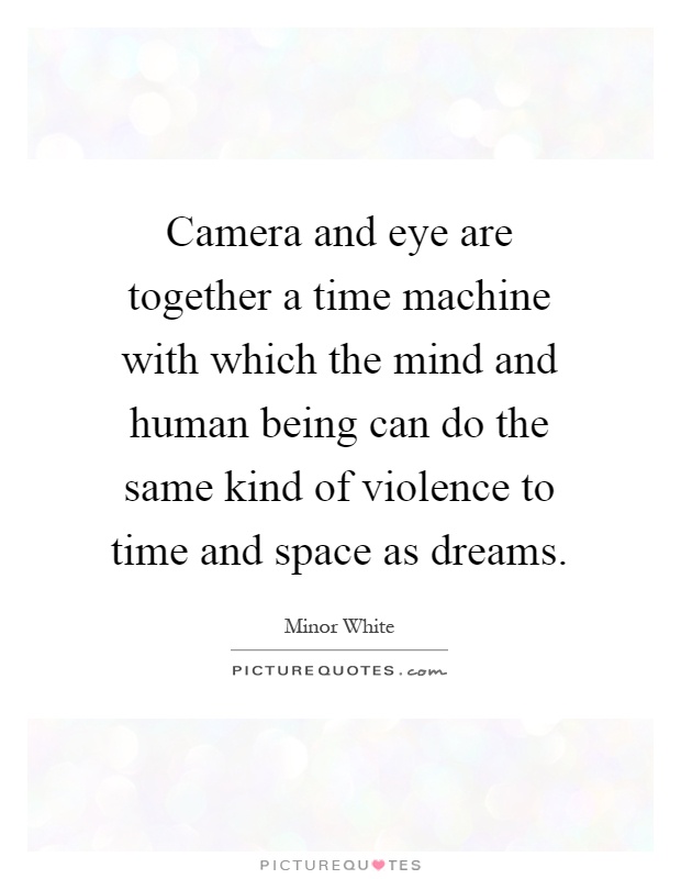 Camera and eye are together a time machine with which the mind and human being can do the same kind of violence to time and space as dreams Picture Quote #1