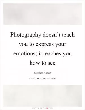 Photography doesn’t teach you to express your emotions; it teaches you how to see Picture Quote #1