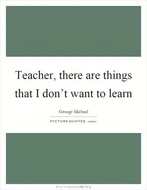 Teacher, there are things that I don’t want to learn Picture Quote #1