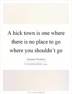 A hick town is one where there is no place to go where you shouldn’t go Picture Quote #1