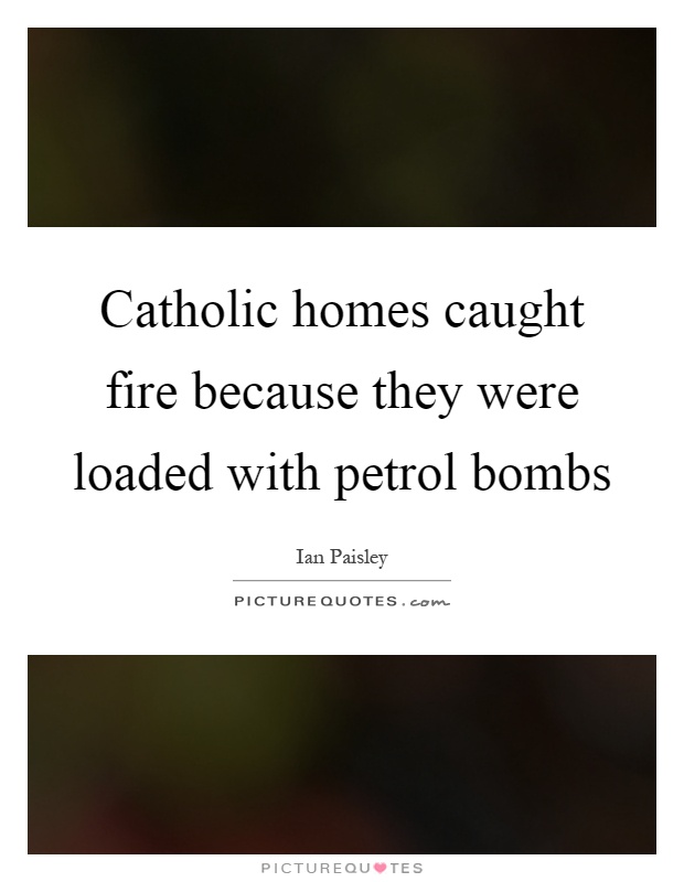Catholic homes caught fire because they were loaded with petrol bombs Picture Quote #1