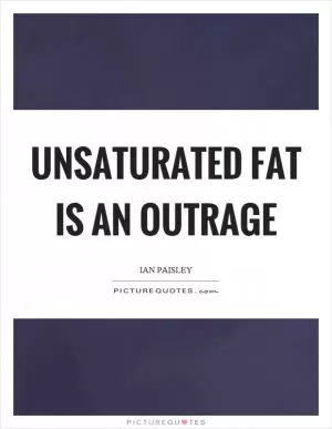 Unsaturated fat is an outrage Picture Quote #1